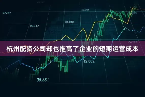 杭州配资公司却也推高了企业的短期运营成本