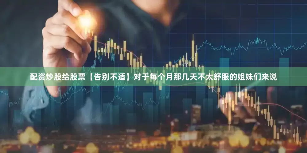 配资炒股给股票【告别不适】对于每个月那几天不太舒服的姐妹们来说