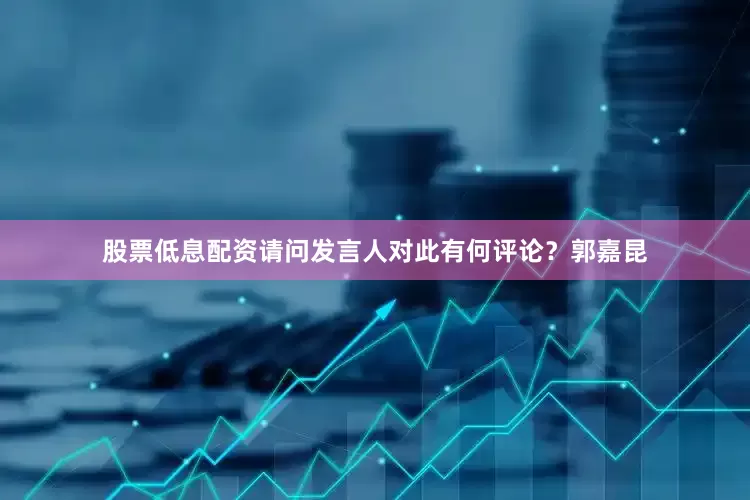 股票低息配资请问发言人对此有何评论？郭嘉昆