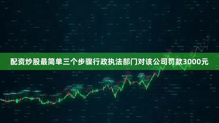 配资炒股最简单三个步骤行政执法部门对该公司罚款3000元