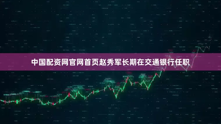 中国配资网官网首页赵秀军长期在交通银行任职