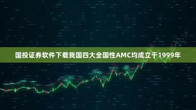 国投证券软件下载我国四大全国性AMC均成立于1999年