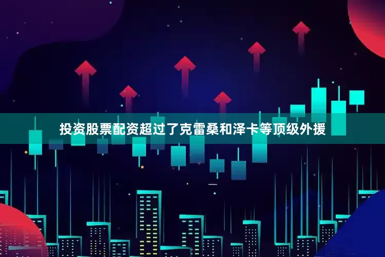 投资股票配资超过了克雷桑和泽卡等顶级外援