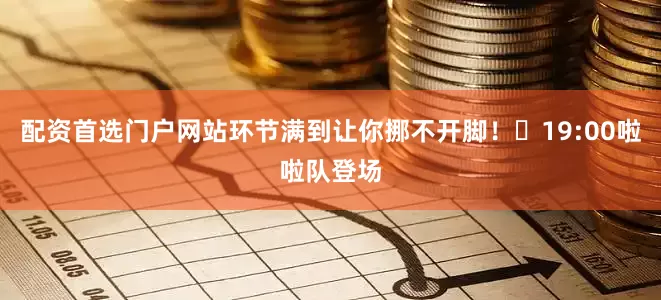配资首选门户网站环节满到让你挪不开脚！⭐19:00啦啦队登场