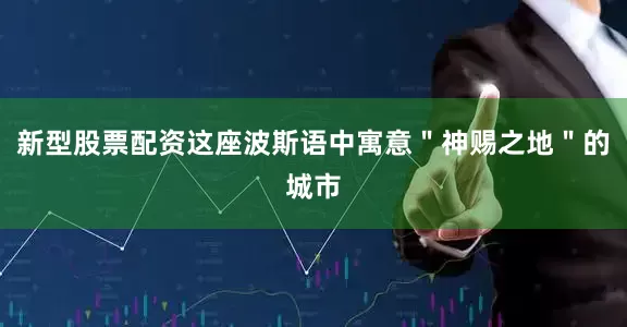 新型股票配资这座波斯语中寓意＂神赐之地＂的城市