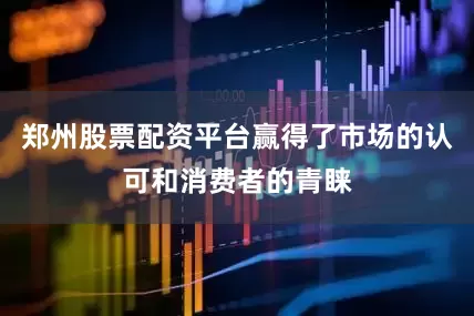 郑州股票配资平台赢得了市场的认可和消费者的青睐