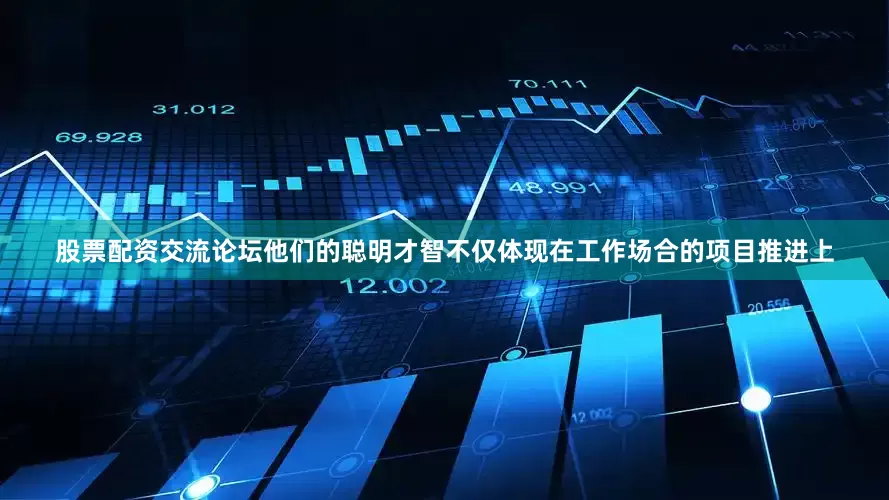 股票配资交流论坛他们的聪明才智不仅体现在工作场合的项目推进上