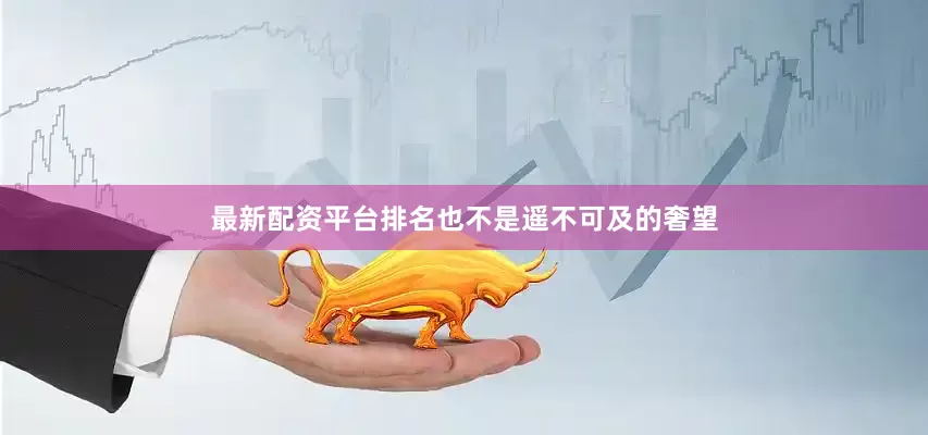 最新配资平台排名也不是遥不可及的奢望