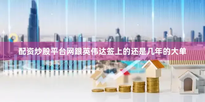 配资炒股平台网跟英伟达签上的还是几年的大单