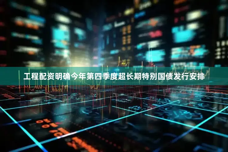 工程配资明确今年第四季度超长期特别国债发行安排
