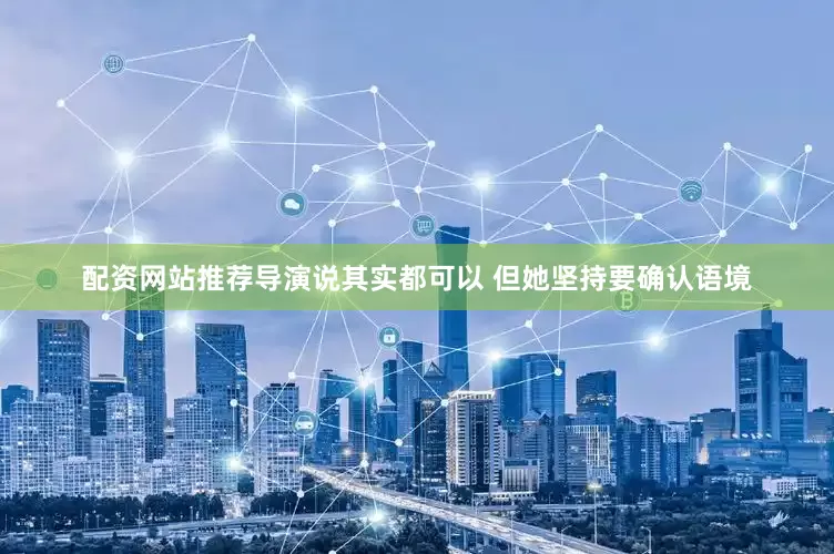 配资网站推荐导演说其实都可以 但她坚持要确认语境