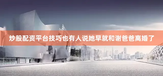 炒股配资平台技巧也有人说她早就和谢爸爸离婚了