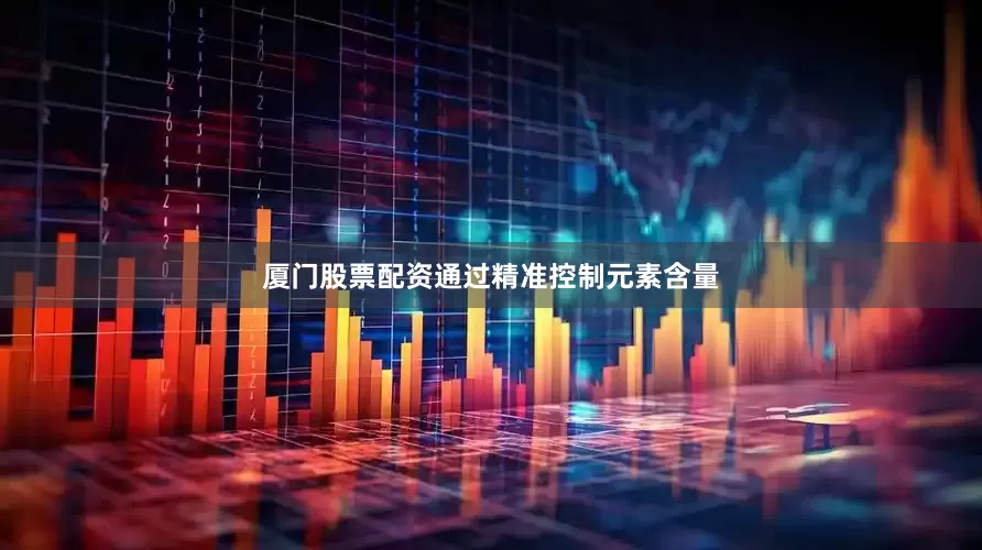 厦门股票配资通过精准控制元素含量