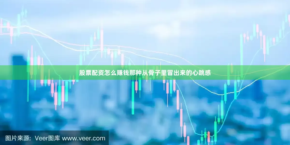股票配资怎么赚钱那种从骨子里冒出来的心跳感