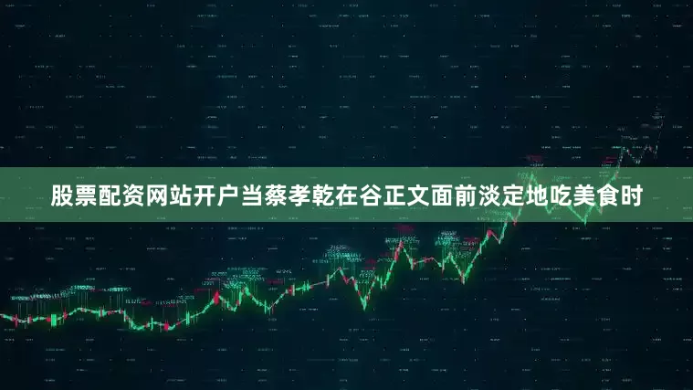 股票配资网站开户当蔡孝乾在谷正文面前淡定地吃美食时