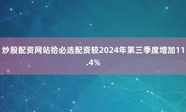 炒股配资网站拾必选配资较2024年第三季度增加11.4%